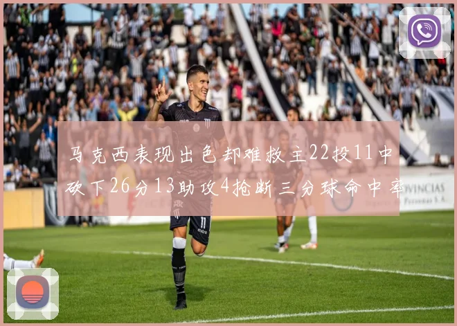 马克西表现出色却难救主22投11中砍下26分13助攻4抢断三分球命中率低迷