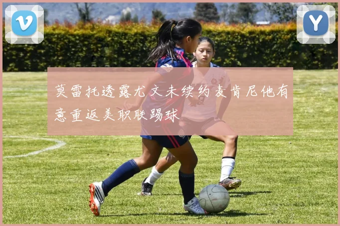 莫雷托透露尤文未续约麦肯尼他有意重返美职联踢球