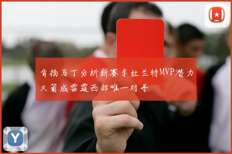 肯扬马丁分析新赛季杜兰特MVP潜力火箭成雷霆西部唯一对手