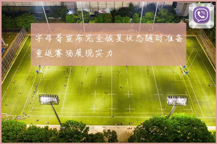 字母哥宣布完全恢复状态随时准备重返赛场展现实力