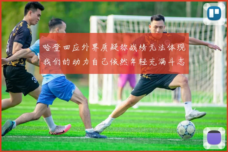 哈登回应外界质疑称战绩无法体现我们的动力自己依然年轻充满斗志