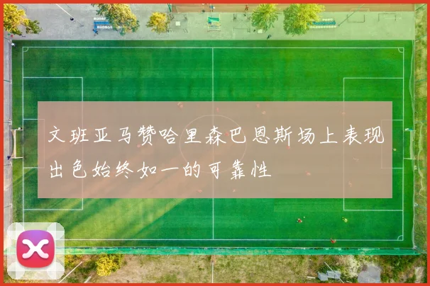 文班亚马赞哈里森巴恩斯场上表现出色始终如一的可靠性