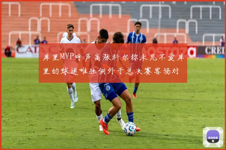 库里MVP呼声高涨科尔称未见不爱库里的球迷唯独例外于总决赛客场对阵骑士