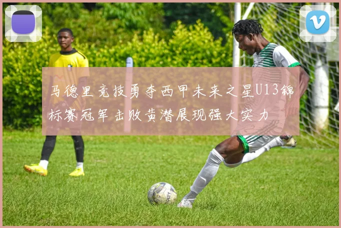 马德里竞技勇夺西甲未来之星U13锦标赛冠军击败黄潜展现强大实力
