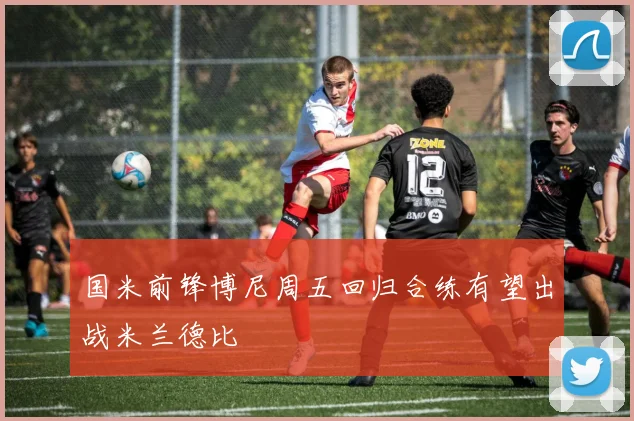 国米前锋博尼周五回归合练有望出战米兰德比